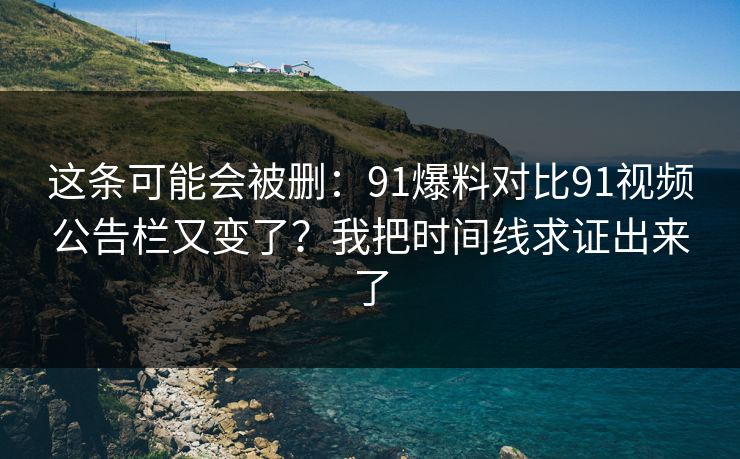 这条可能会被删：91爆料对比91视频公告栏又变了？我把时间线求证出来了