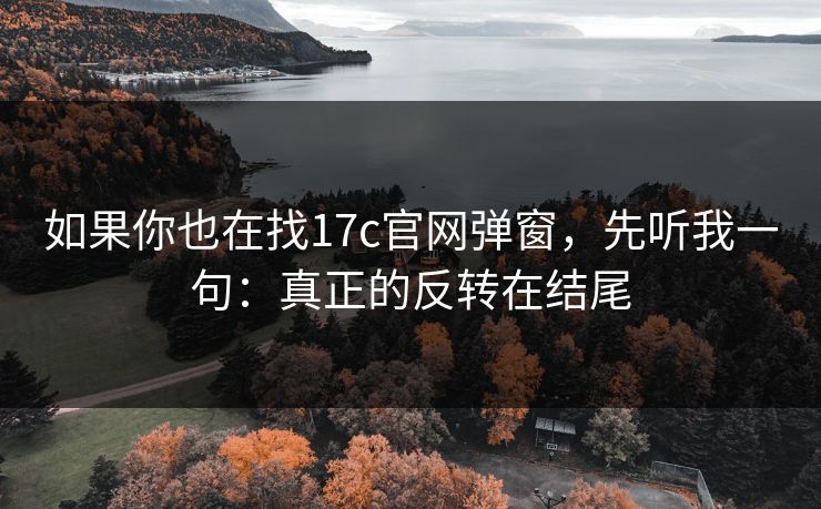 如果你也在找17c官网弹窗，先听我一句：真正的反转在结尾