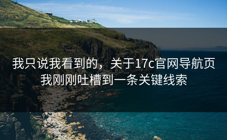 我只说我看到的，关于17c官网导航页我刚刚吐槽到一条关键线索