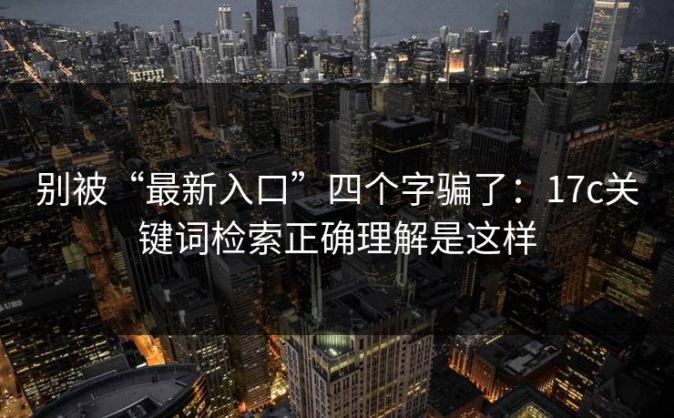 别被“最新入口”四个字骗了：17c关键词检索正确理解是这样