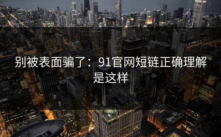 别被表面骗了:91官网短链正确理解是这样 别被表面骗了:91官网短链正确理解是这样