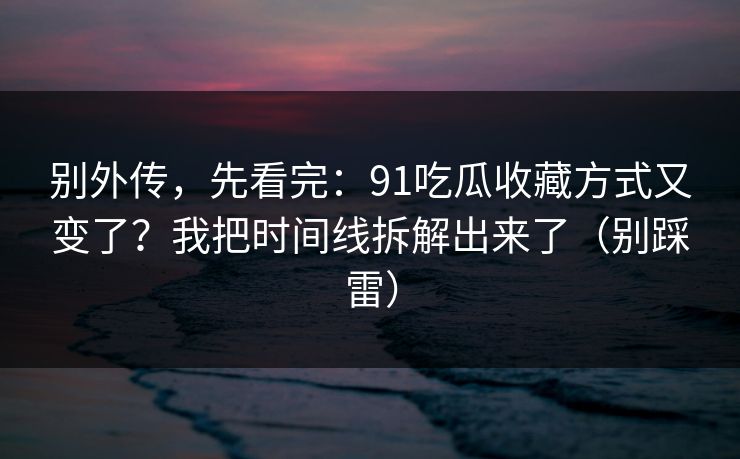 别外传，先看完：91吃瓜收藏方式又变了？我把时间线拆解出来了（别踩雷）