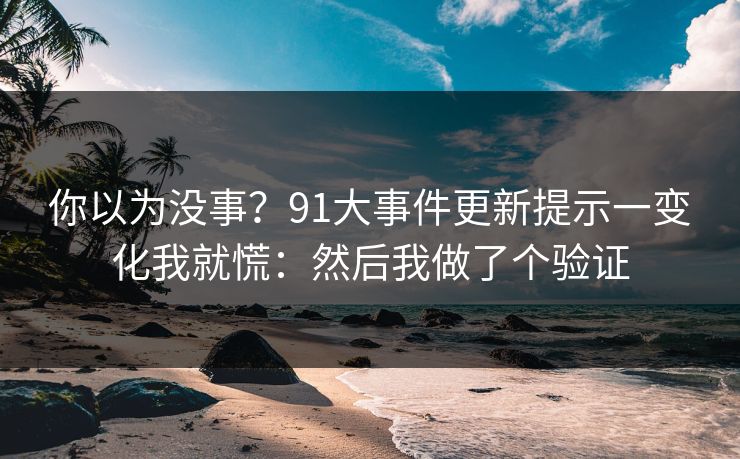 你以为没事？91大事件更新提示一变化我就慌：然后我做了个验证