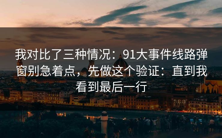 我对比了三种情况：91大事件线路弹窗别急着点，先做这个验证：直到我看到最后一行