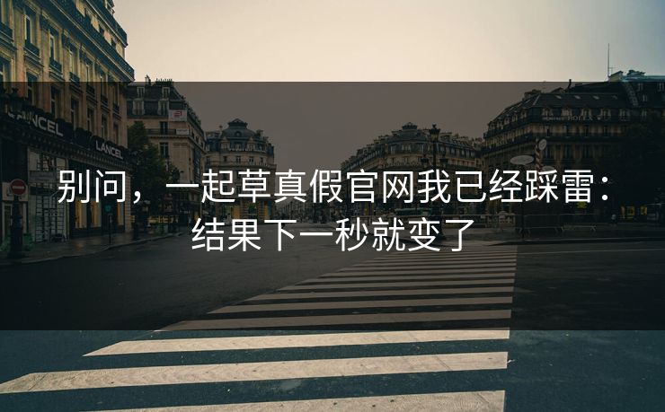 别问，一起草真假官网我已经踩雷：结果下一秒就变了