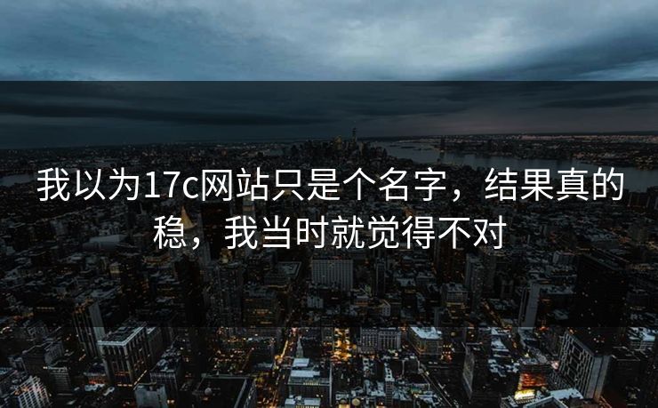 我以为17c网站只是个名字,结果真的稳,我当时就觉得不对 我以为17c网站只是个名字,结果真的稳,我当时就觉得不对