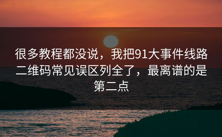 很多教程都没说,我把91大事件线路二维码常见误区列全了,最离谱的是第二点 很多教程都没说,我把91大事件线路二维码常见误区列全了,最离谱的是第二点