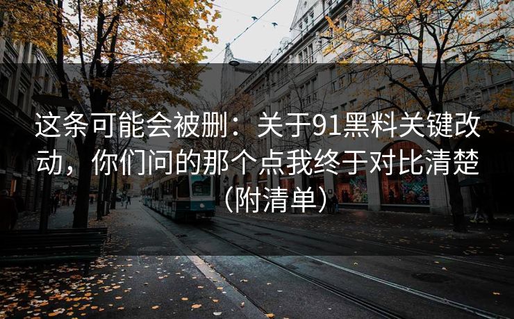 这条可能会被删：关于91黑料关键改动，你们问的那个点我终于对比清楚（附清单）