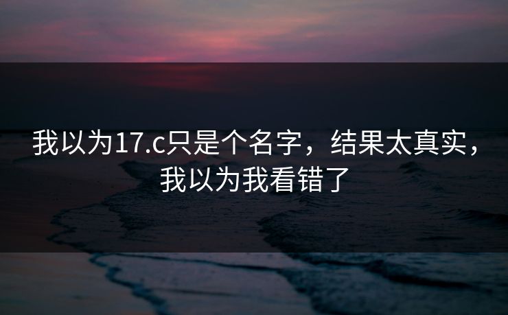 我以为17.c只是个名字，结果太真实，我以为我看错了