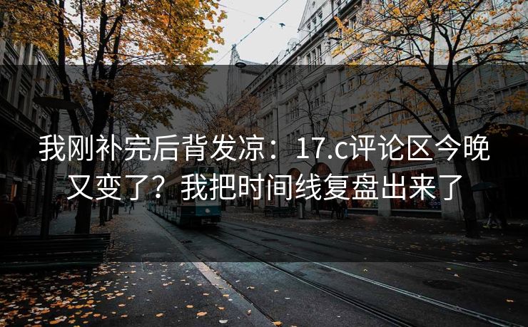 我刚补完后背发凉：17.c评论区今晚又变了？我把时间线复盘出来了
