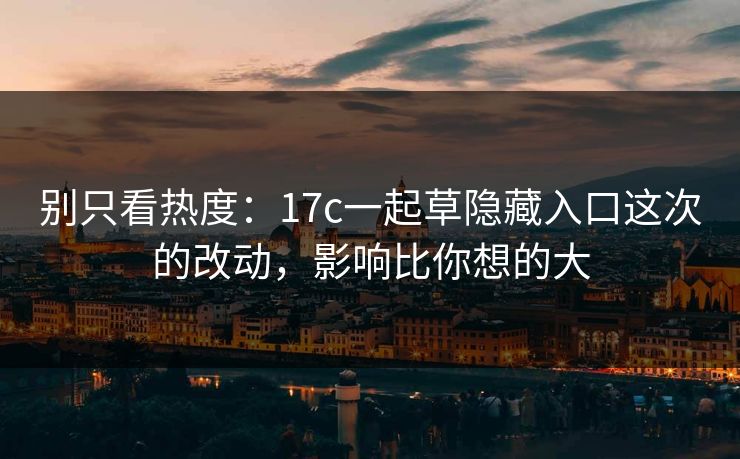 别只看热度:17c一起草隐藏入口这次的改动,影响比你想的大 别只看热度:17c一起草隐藏入口这次的改动,影响比你想的大