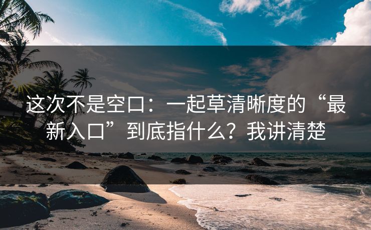 这次不是空口:一起草清晰度的“最新入口”到底指什么?我讲清楚 这次不是空口:一起草清晰度的“最新入口”到底指什么?我讲清楚