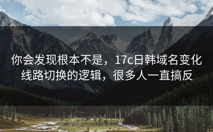 你会发现根本不是，17c日韩域名变化线路切换的逻辑，很多人一直搞反