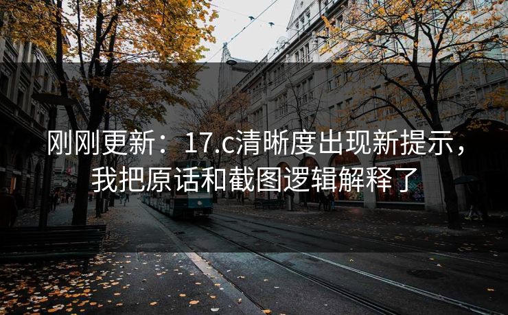 刚刚更新：17.c清晰度出现新提示，我把原话和截图逻辑解释了