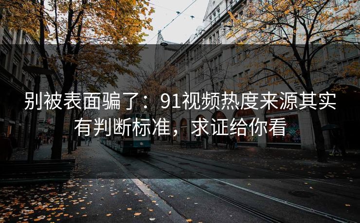 别被表面骗了：91视频热度来源其实有判断标准，求证给你看
