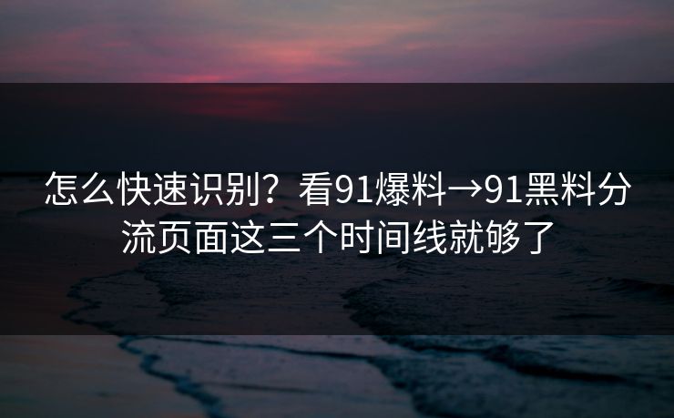 怎么快速识别？看91爆料→91黑料分流页面这三个时间线就够了