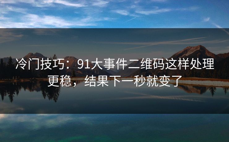 冷门技巧：91大事件二维码这样处理更稳，结果下一秒就变了