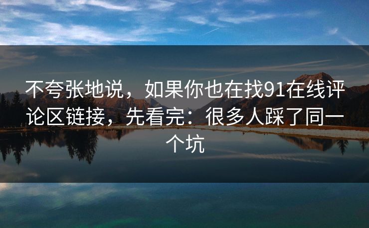 不夸张地说，如果你也在找91在线评论区链接，先看完：很多人踩了同一个坑
