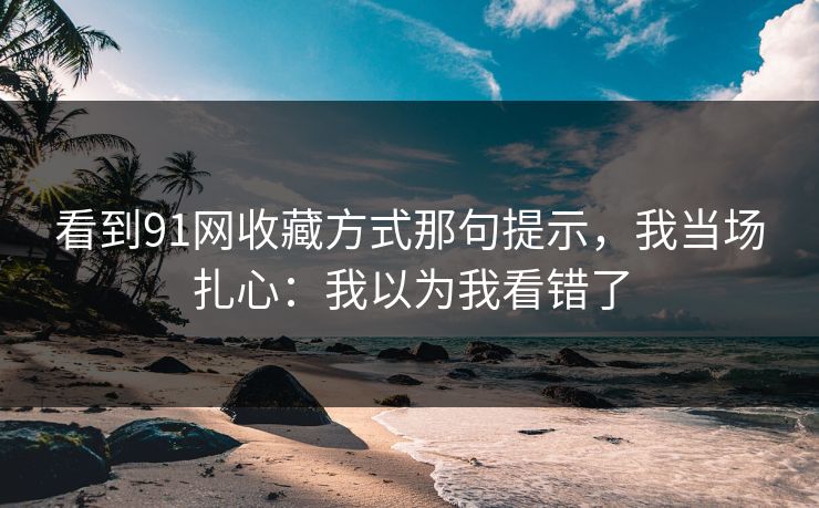 看到91网收藏方式那句提示，我当场扎心：我以为我看错了