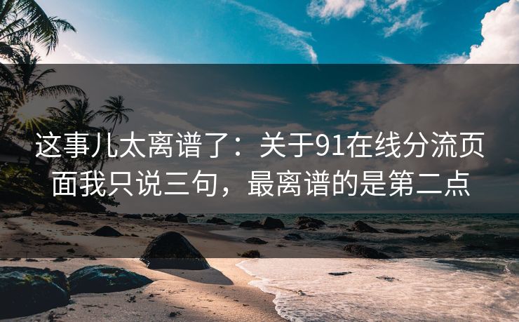 这事儿太离谱了：关于91在线分流页面我只说三句，最离谱的是第二点