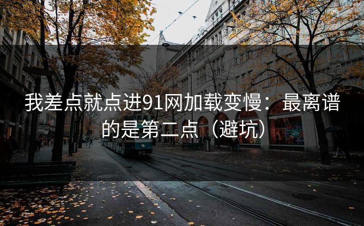 我差点就点进91网加载变慢：最离谱的是第二点（避坑）