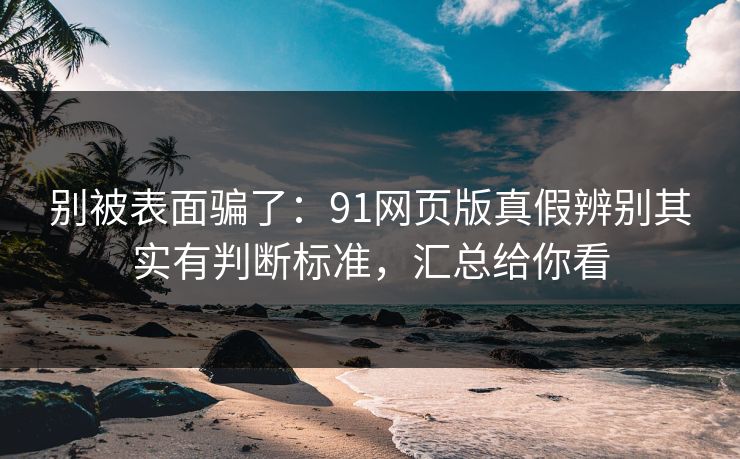 别被表面骗了：91网页版真假辨别其实有判断标准，汇总给你看