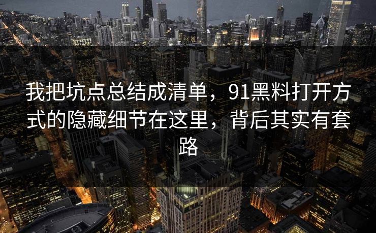 我把坑点总结成清单，91黑料打开方式的隐藏细节在这里，背后其实有套路