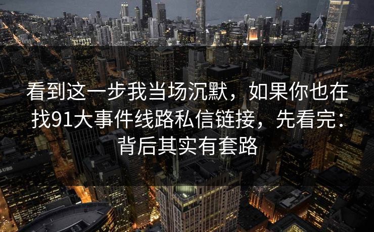 看到这一步我当场沉默，如果你也在找91大事件线路私信链接，先看完：背后其实有套路