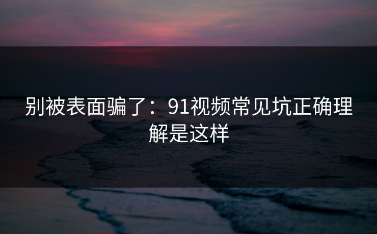 别被表面骗了:91视频常见坑正确理解是这样 别被表面骗了:91视频常见坑正确理解是这样