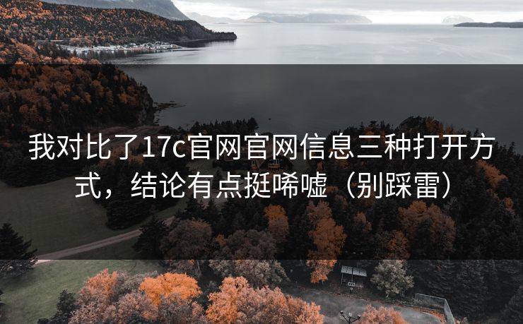 我对比了17c官网官网信息三种打开方式,结论有点挺唏嘘(别踩雷) 我对比了17c官网官网信息三种打开方式,结论有点挺唏嘘(别踩雷)
