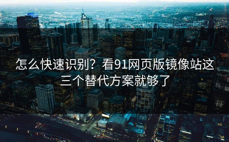 怎么快速识别?看91网页版镜像站这三个替代方案就够了 怎么快速识别?看91网页版镜像站这三个替代方案就够了