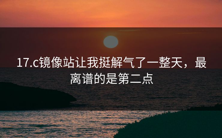 17.c镜像站让我挺解气了一整天,最离谱的是第二点 17.c镜像站让我挺解气了一整天,最离谱的是第二点