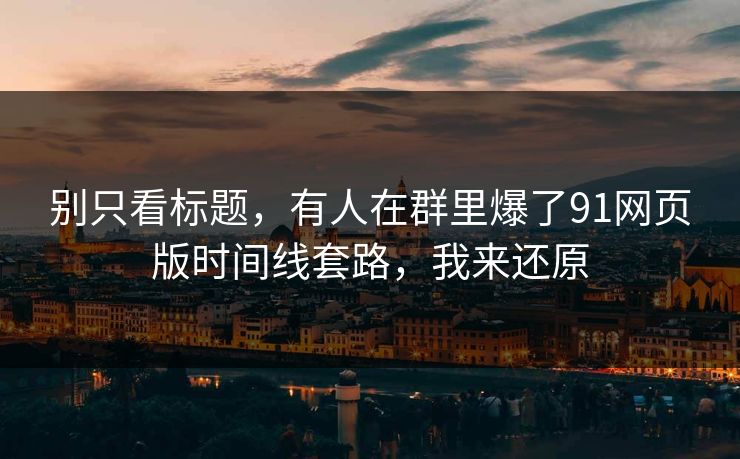 别只看标题，有人在群里爆了91网页版时间线套路，我来还原