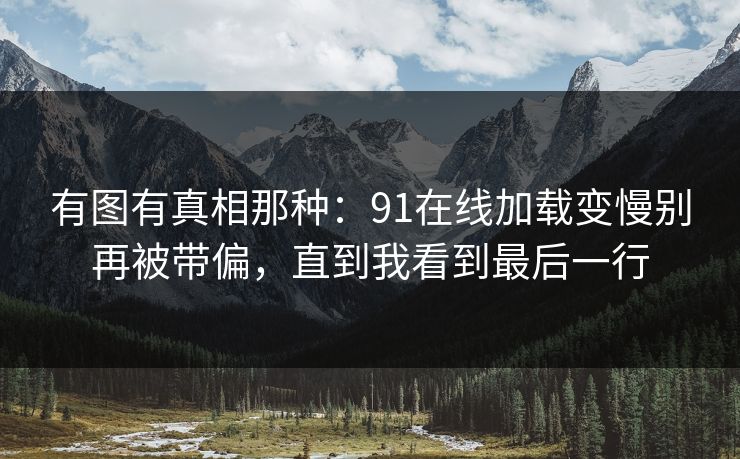 有图有真相那种:91在线加载变慢别再被带偏,直到我看到最后一行 有图有真相那种:91在线加载变慢别再被带偏,直到我看到最后一行