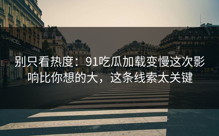 别只看热度:91吃瓜加载变慢这次影响比你想的大,这条线索太关键 别只看热度:91吃瓜加载变慢这次影响比你想的大,这条线索太关键