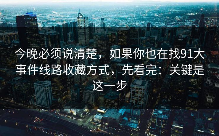 今晚必须说清楚，如果你也在找91大事件线路收藏方式，先看完：关键是这一步