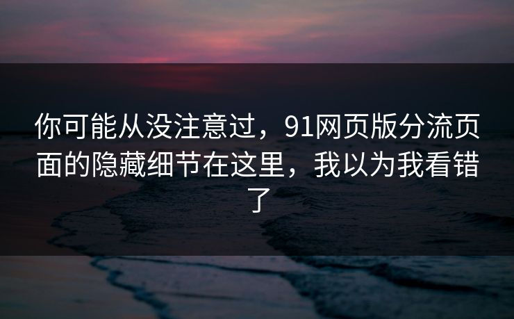 你可能从没注意过，91网页版分流页面的隐藏细节在这里，我以为我看错了