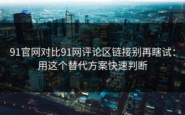 91官网对比91网评论区链接别再瞎试:用这个替代方案快速判断 91官网对比91网评论区链接别再瞎试:用这个替代方案快速判断