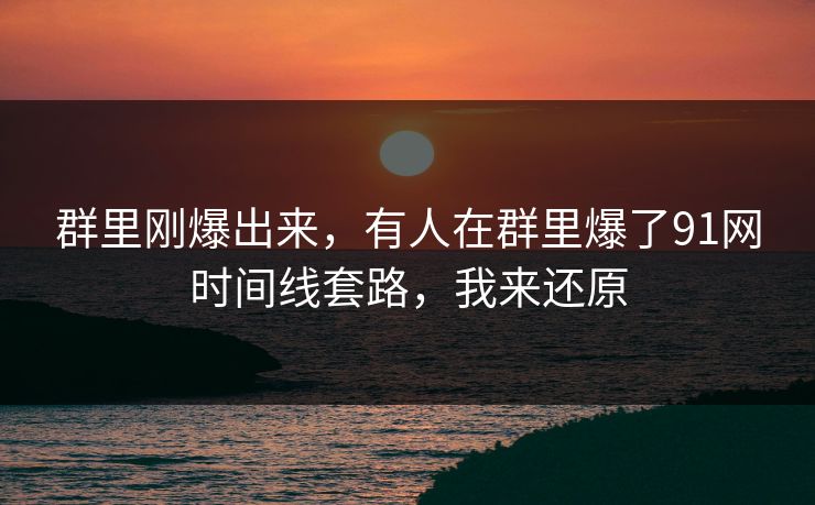 群里刚爆出来,有人在群里爆了91网时间线套路,我来还原 群里刚爆出来,有人在群里爆了91网时间线套路,我来还原