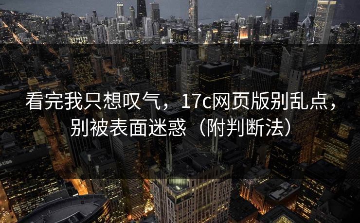 看完我只想叹气，17c网页版别乱点，别被表面迷惑（附判断法）