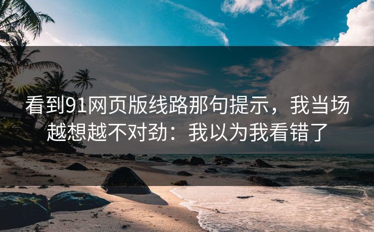 看到91网页版线路那句提示，我当场越想越不对劲：我以为我看错了