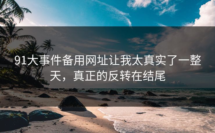 91大事件备用网址让我太真实了一整天,真正的反转在结尾 91大事件备用网址让我太真实了一整天,真正的反转在结尾