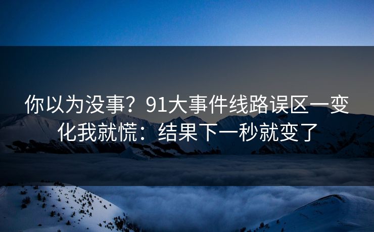 你以为没事？91大事件线路误区一变化我就慌：结果下一秒就变了