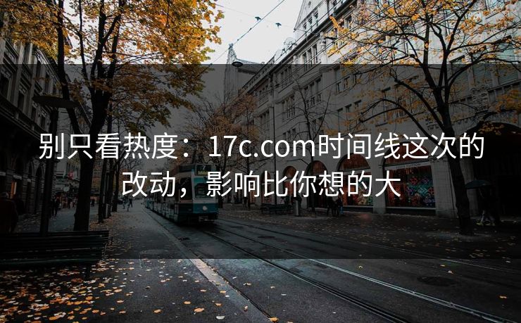 别只看热度:17c.com时间线这次的改动,影响比你想的大 别只看热度:17c.com时间线这次的改动,影响比你想的大