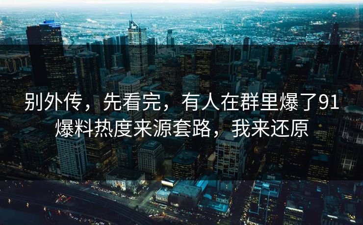 别外传,先看完,有人在群里爆了91爆料热度来源套路,我来还原 别外传,先看完,有人在群里爆了91爆料热度来源套路,我来还原