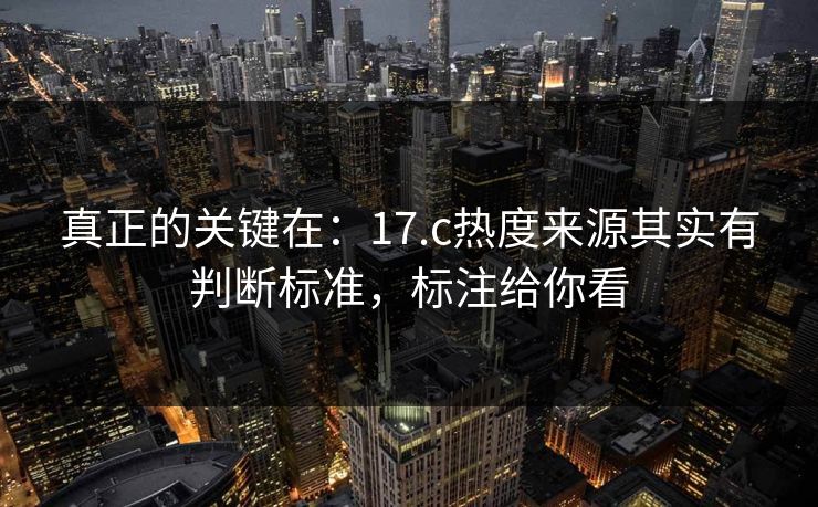 真正的关键在:17.c热度来源其实有判断标准,标注给你看 真正的关键在:17.c热度来源其实有判断标准,标注给你看