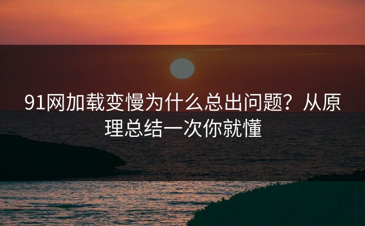 91网加载变慢为什么总出问题?从原理总结一次你就懂 91网加载变慢为什么总出问题?从原理总结一次你就懂