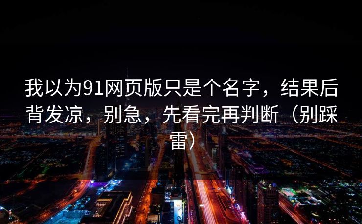 我以为91网页版只是个名字,结果后背发凉,别急,先看完再判断(别踩雷) 我以为91网页版只是个名字,结果后背发凉,别急,先看完再判断(别踩雷)