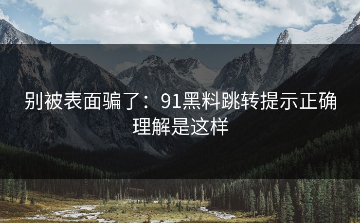 别被表面骗了:91黑料跳转提示正确理解是这样 别被表面骗了:91黑料跳转提示正确理解是这样