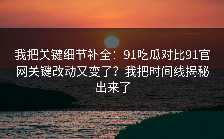 我把关键细节补全:91吃瓜对比91官网关键改动又变了?我把时间线揭秘出来了 我把关键细节补全:91吃瓜对比91官网关键改动又变了?我把时间线揭秘出来了